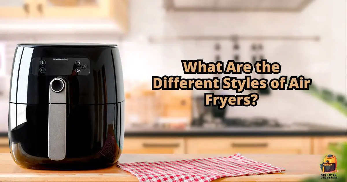 What Are The Different Styles Of Air Fryers- Exploring The Variety