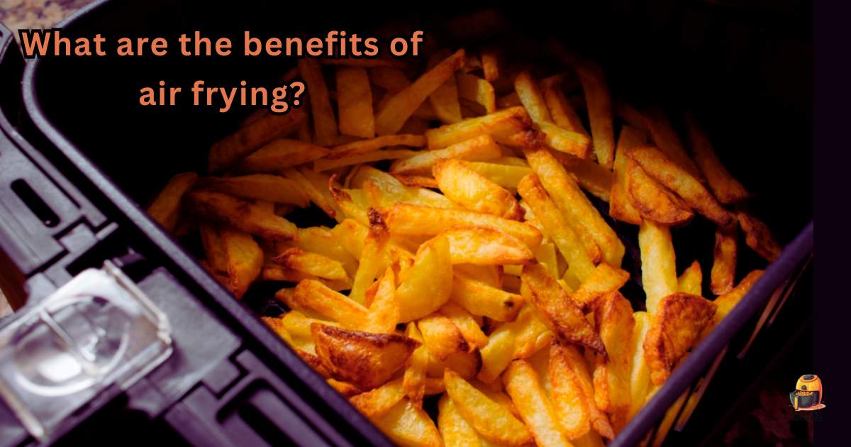 What Are the Benefits of Air Frying? Air Fryer Universe